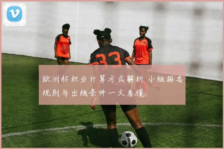 欧洲杯积分计算方式解析 小组排名规则与出线条件一文看懂