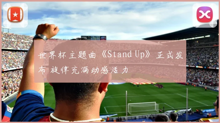 世界杯主题曲《Stand Up》正式发布 旋律充满动感活力