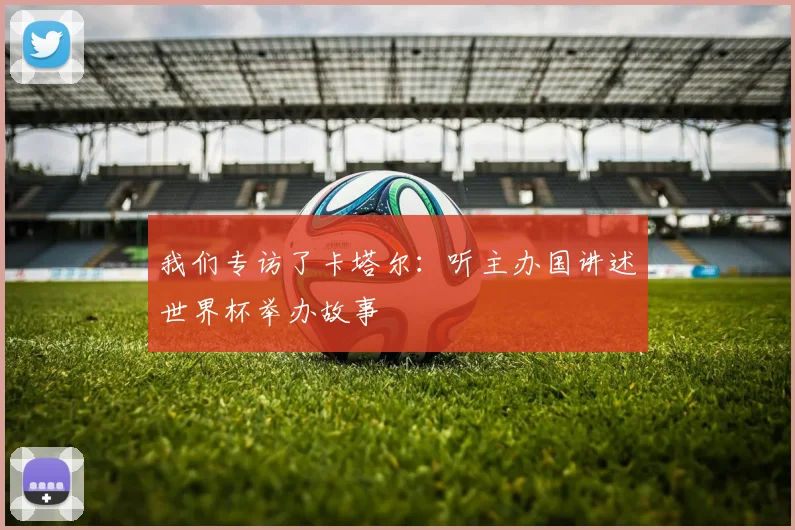 我们专访了卡塔尔:听主办国讲述世界杯举办故事