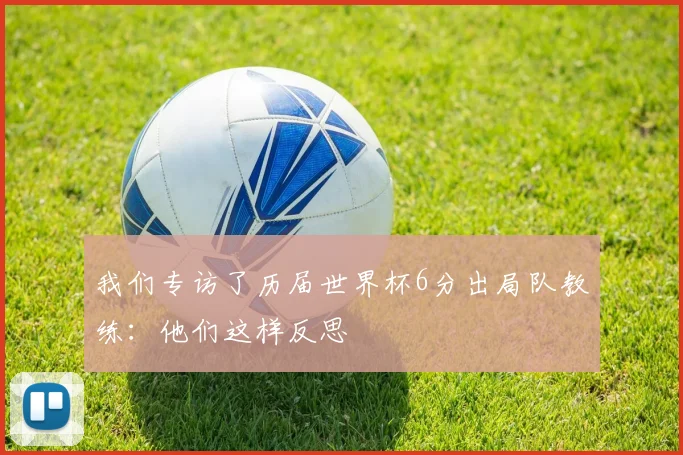我们专访了历届世界杯6分出局队教练：他们这样反思