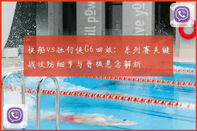 快船vs独行侠G6回放:系列赛关键战攻防细节与晋级悬念解析