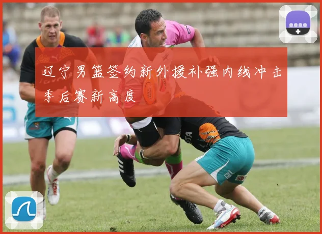 辽宁男篮签约新外援补强内线冲击季后赛新高度