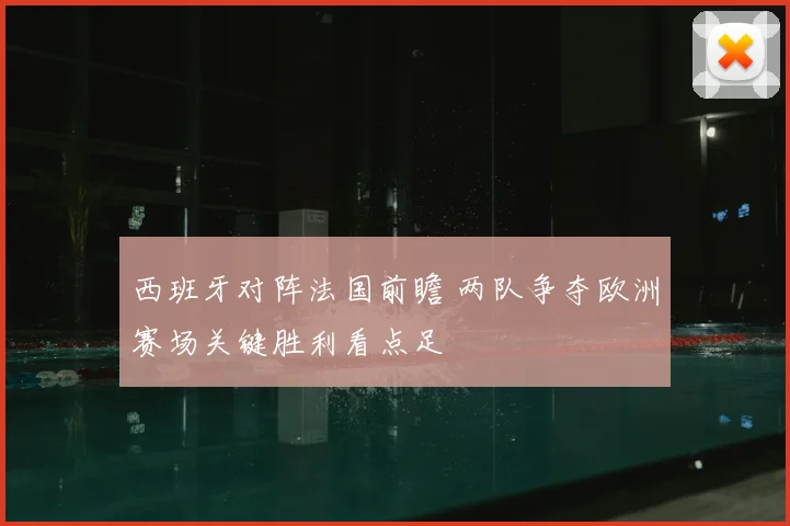 西班牙对阵法国前瞻 两队争夺欧洲赛场关键胜利看点足