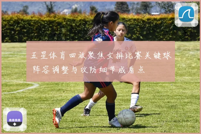 五星体育回放聚焦女排比赛关键球 阵容调整与攻防细节成看点