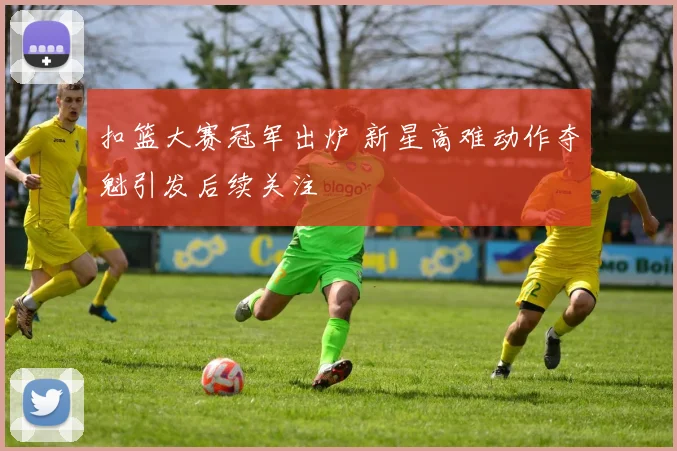 扣篮大赛冠军出炉 新星高难动作夺魁引发后续关注