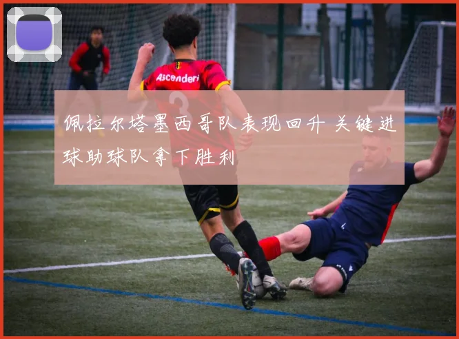佩拉尔塔墨西哥队表现回升 关键进球助球队拿下胜利
