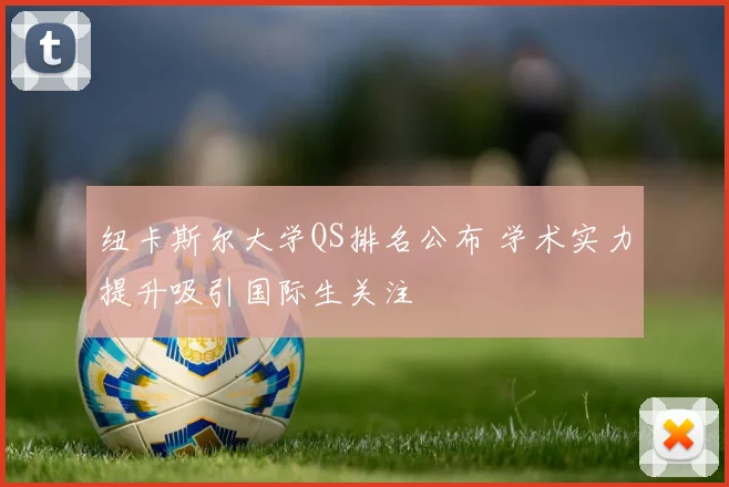 纽卡斯尔大学QS排名公布 学术实力提升吸引国际生关注