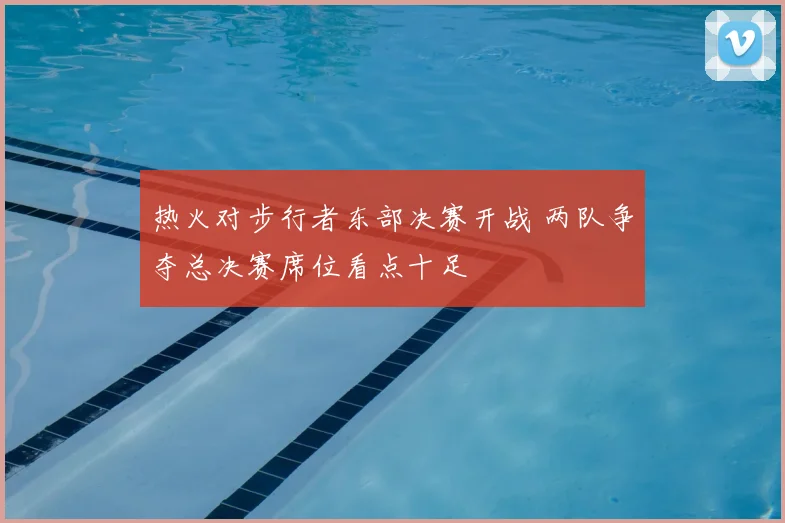 热火对步行者东部决赛开战 两队争夺总决赛席位看点十足