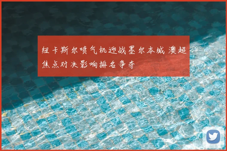 纽卡斯尔喷气机迎战墨尔本城 澳超焦点对决影响排名争夺
