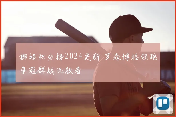挪超积分榜2024更新 罗森博格领跑争冠群战况胶着
