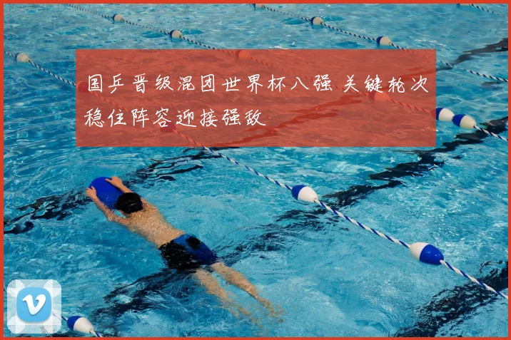 国乒晋级混团世界杯八强 关键轮次稳住阵容迎接强敌