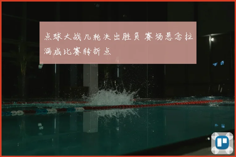 点球大战几轮决出胜负 赛场悬念拉满成比赛转折点