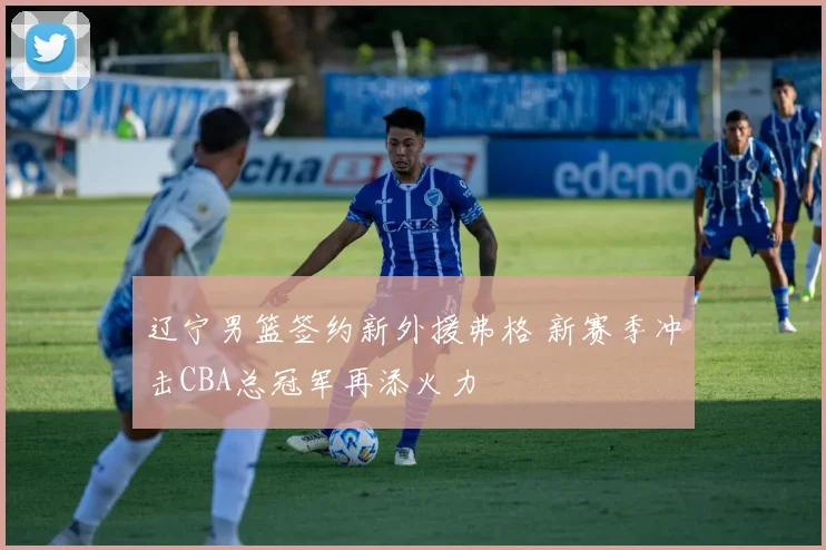 辽宁男篮签约新外援弗格 新赛季冲击CBA总冠军再添火力