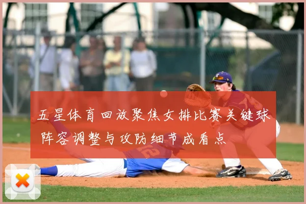 五星体育回放聚焦女排比赛关键球 阵容调整与攻防细节成看点
