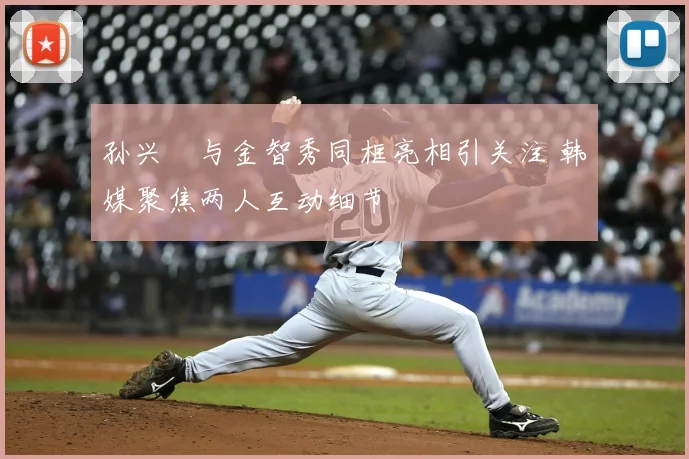 孙兴慜与金智秀同框亮相引关注 韩媒聚焦两人互动细节