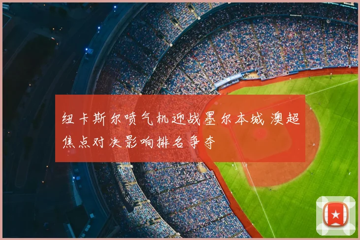 纽卡斯尔喷气机迎战墨尔本城 澳超焦点对决影响排名争夺
