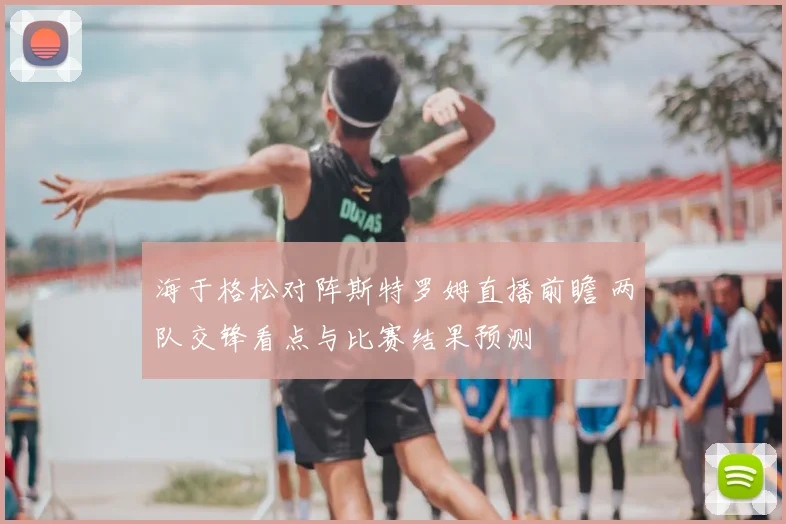 海于格松对阵斯特罗姆直播前瞻 两队交锋看点与比赛结果预测