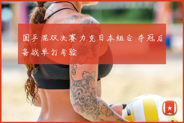 国乒混双决赛力克日本组合 夺冠后备战单打考验