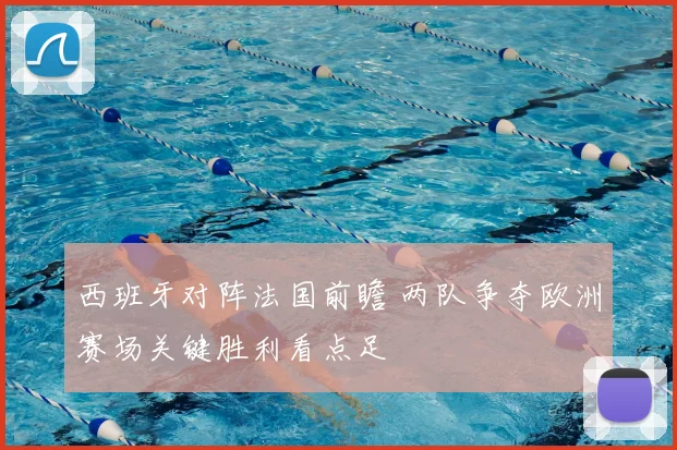 西班牙对阵法国前瞻 两队争夺欧洲赛场关键胜利看点足