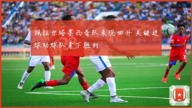佩拉尔塔墨西哥队表现回升 关键进球助球队拿下胜利