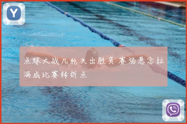 点球大战几轮决出胜负 赛场悬念拉满成比赛转折点