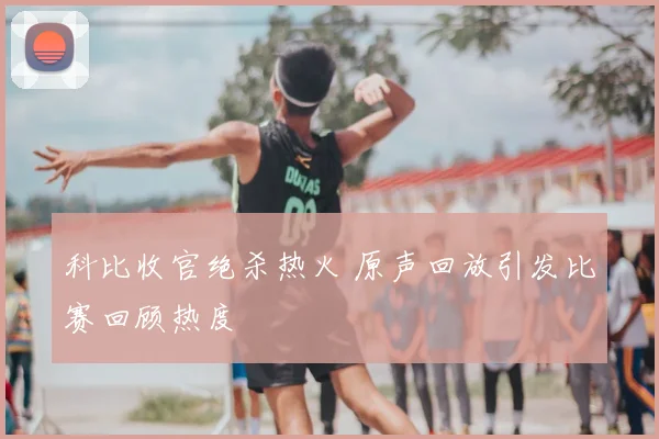 科比收官绝杀热火 原声回放引发比赛回顾热度