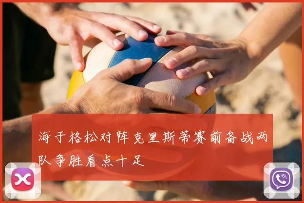 海于格松对阵克里斯蒂赛前备战两队争胜看点十足