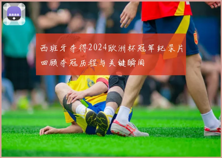 西班牙夺得2024欧洲杯冠军纪录片回顾夺冠历程与关键瞬间