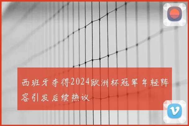西班牙夺得2024欧洲杯冠军年轻阵容引发后续热议