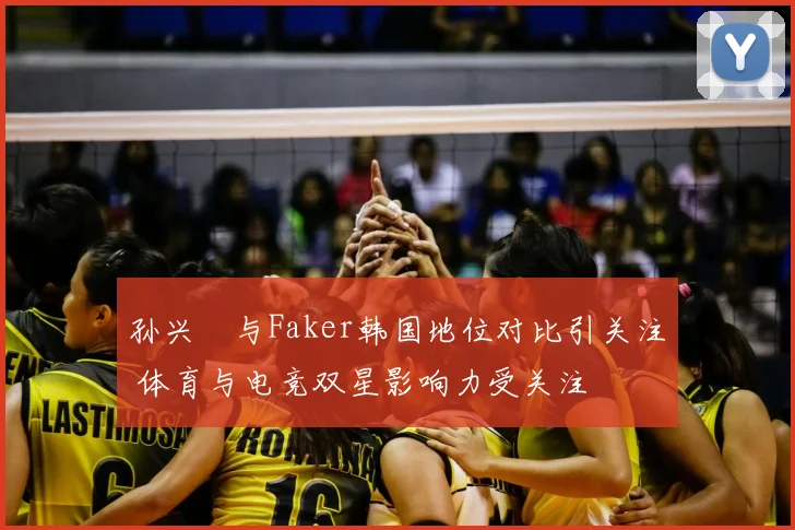 孙兴慜与Faker韩国地位对比引关注 体育与电竞双星影响力受关注